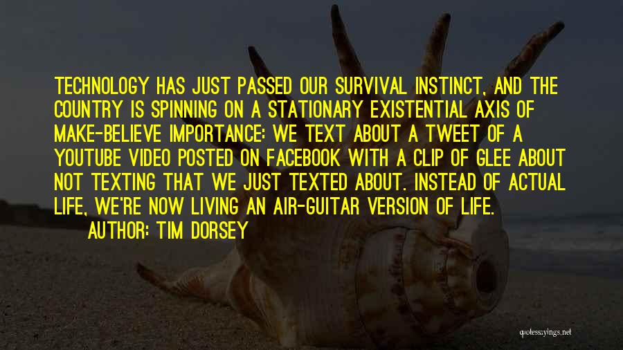 Tim Dorsey Quotes: Technology Has Just Passed Our Survival Instinct, And The Country Is Spinning On A Stationary Existential Axis Of Make-believe Importance: