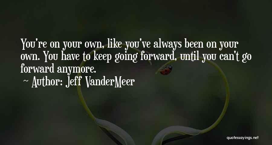 Jeff VanderMeer Quotes: You're On Your Own, Like You've Always Been On Your Own. You Have To Keep Going Forward, Until You Can't