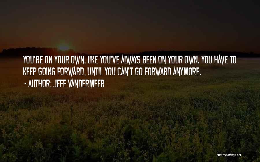 Jeff VanderMeer Quotes: You're On Your Own, Like You've Always Been On Your Own. You Have To Keep Going Forward, Until You Can't