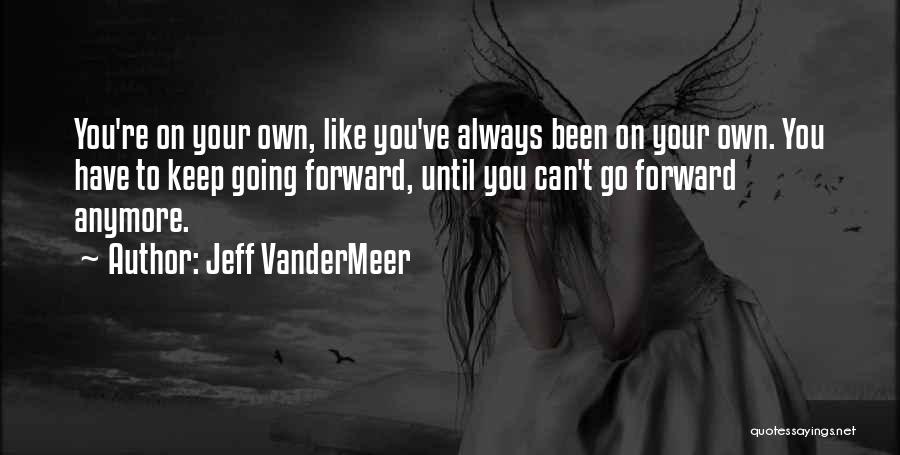 Jeff VanderMeer Quotes: You're On Your Own, Like You've Always Been On Your Own. You Have To Keep Going Forward, Until You Can't