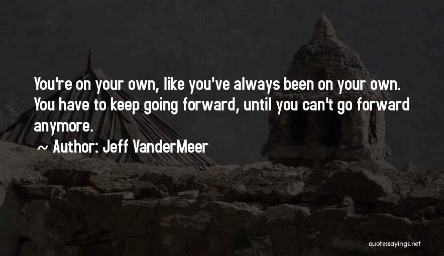 Jeff VanderMeer Quotes: You're On Your Own, Like You've Always Been On Your Own. You Have To Keep Going Forward, Until You Can't