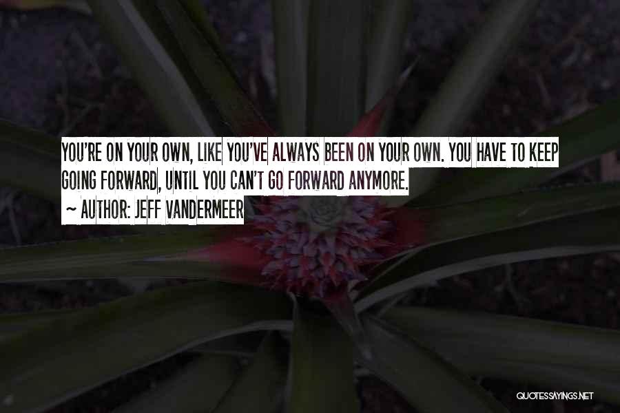 Jeff VanderMeer Quotes: You're On Your Own, Like You've Always Been On Your Own. You Have To Keep Going Forward, Until You Can't
