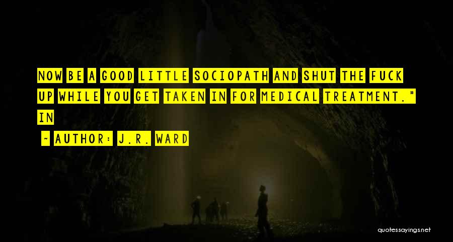 J.R. Ward Quotes: Now Be A Good Little Sociopath And Shut The Fuck Up While You Get Taken In For Medical Treatment. In