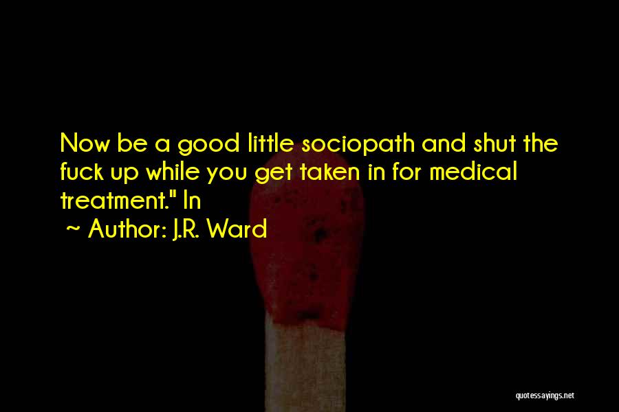J.R. Ward Quotes: Now Be A Good Little Sociopath And Shut The Fuck Up While You Get Taken In For Medical Treatment. In