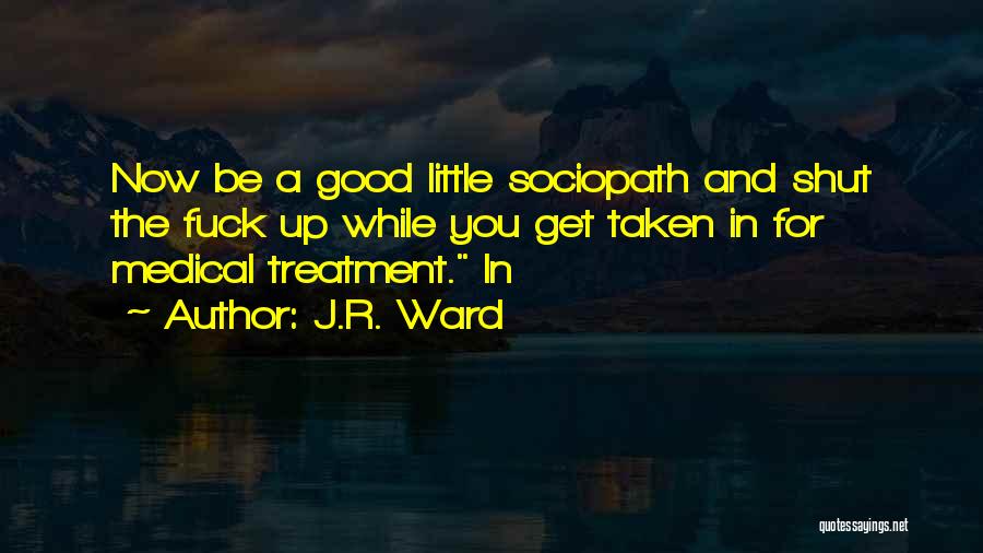 J.R. Ward Quotes: Now Be A Good Little Sociopath And Shut The Fuck Up While You Get Taken In For Medical Treatment. In