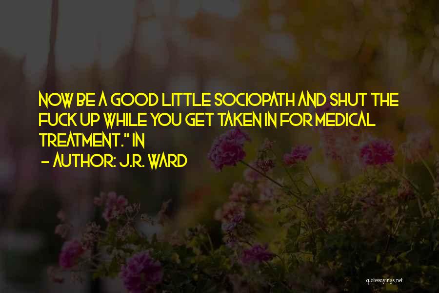 J.R. Ward Quotes: Now Be A Good Little Sociopath And Shut The Fuck Up While You Get Taken In For Medical Treatment. In