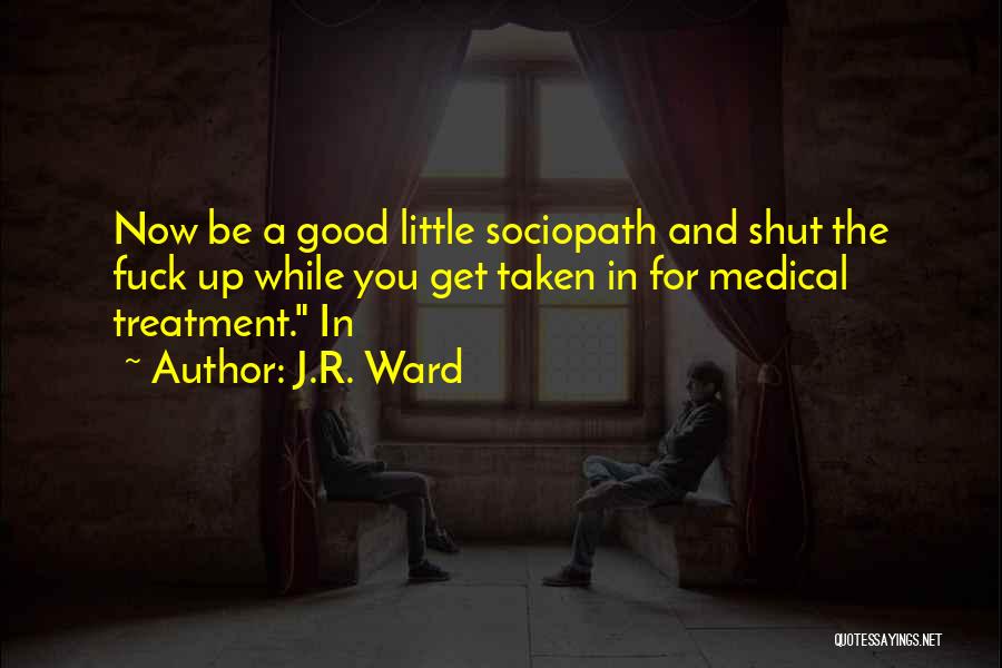 J.R. Ward Quotes: Now Be A Good Little Sociopath And Shut The Fuck Up While You Get Taken In For Medical Treatment. In