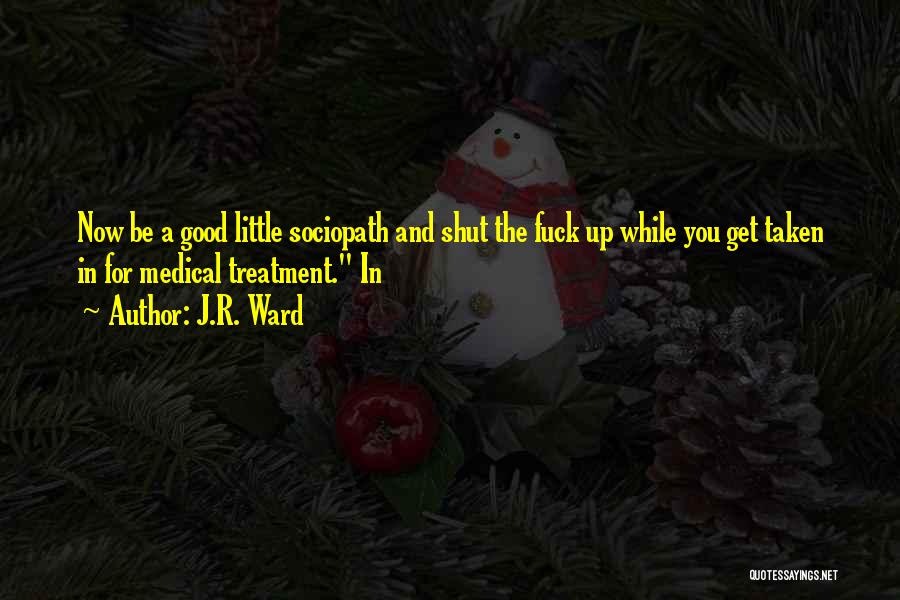 J.R. Ward Quotes: Now Be A Good Little Sociopath And Shut The Fuck Up While You Get Taken In For Medical Treatment. In