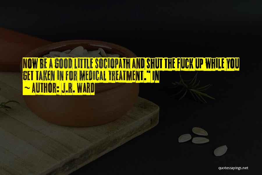 J.R. Ward Quotes: Now Be A Good Little Sociopath And Shut The Fuck Up While You Get Taken In For Medical Treatment. In