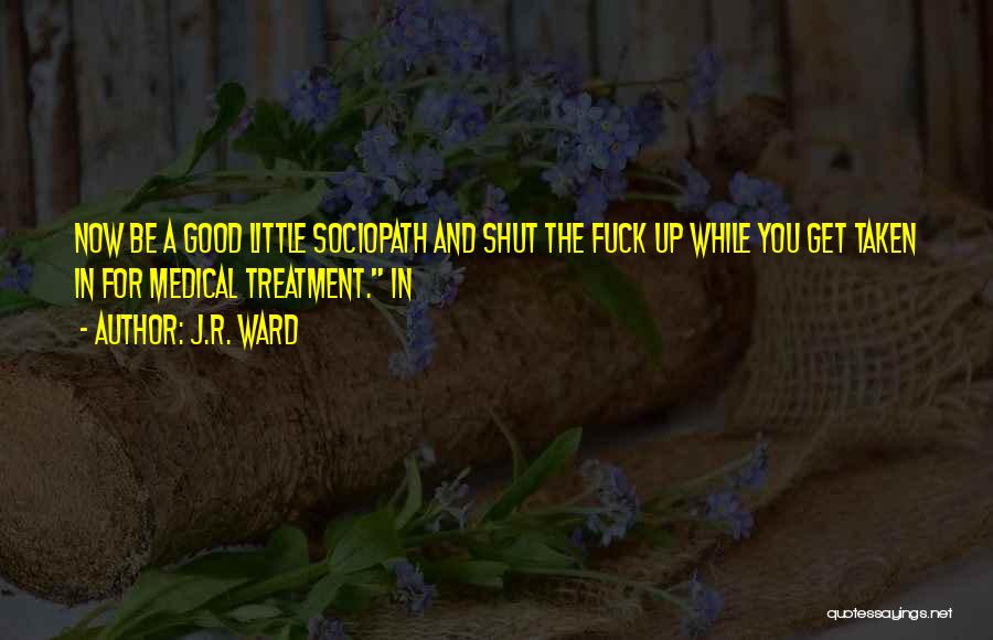 J.R. Ward Quotes: Now Be A Good Little Sociopath And Shut The Fuck Up While You Get Taken In For Medical Treatment. In
