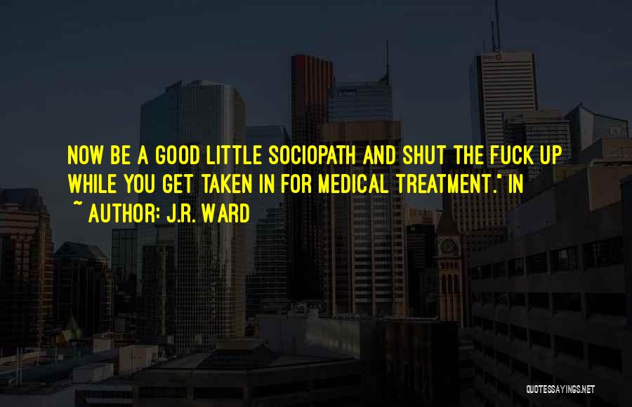 J.R. Ward Quotes: Now Be A Good Little Sociopath And Shut The Fuck Up While You Get Taken In For Medical Treatment. In