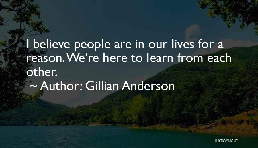 Gillian Anderson Quotes: I Believe People Are In Our Lives For A Reason. We're Here To Learn From Each Other.