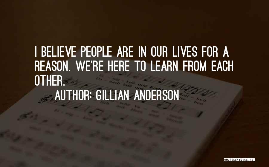 Gillian Anderson Quotes: I Believe People Are In Our Lives For A Reason. We're Here To Learn From Each Other.