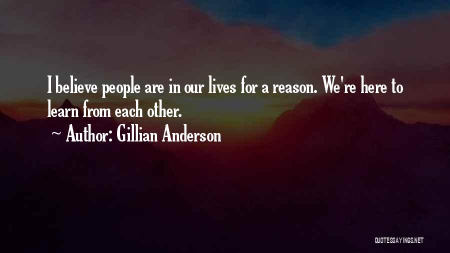 Gillian Anderson Quotes: I Believe People Are In Our Lives For A Reason. We're Here To Learn From Each Other.