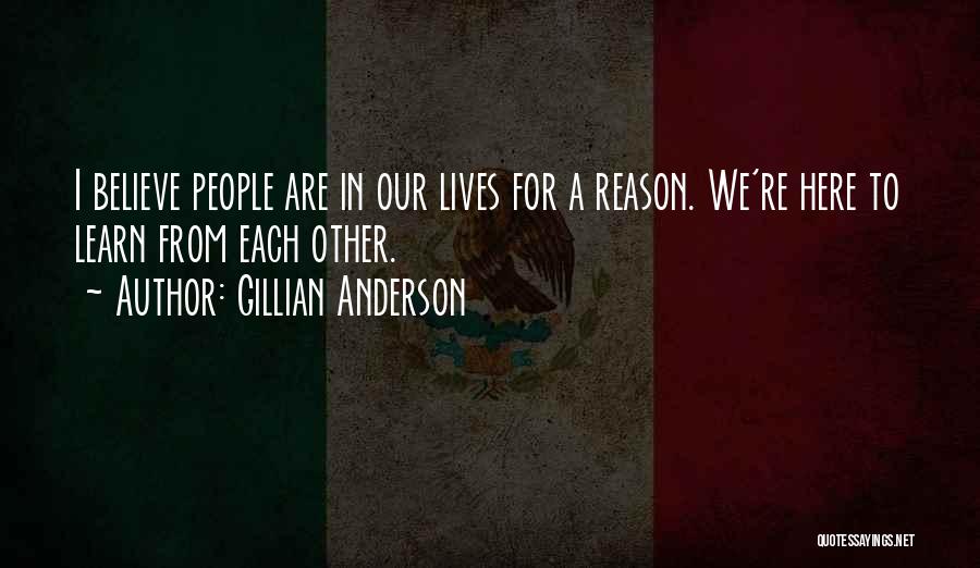 Gillian Anderson Quotes: I Believe People Are In Our Lives For A Reason. We're Here To Learn From Each Other.