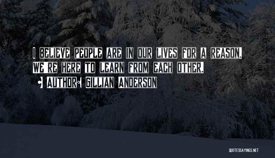 Gillian Anderson Quotes: I Believe People Are In Our Lives For A Reason. We're Here To Learn From Each Other.