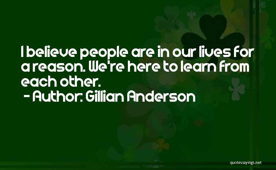 Gillian Anderson Quotes: I Believe People Are In Our Lives For A Reason. We're Here To Learn From Each Other.