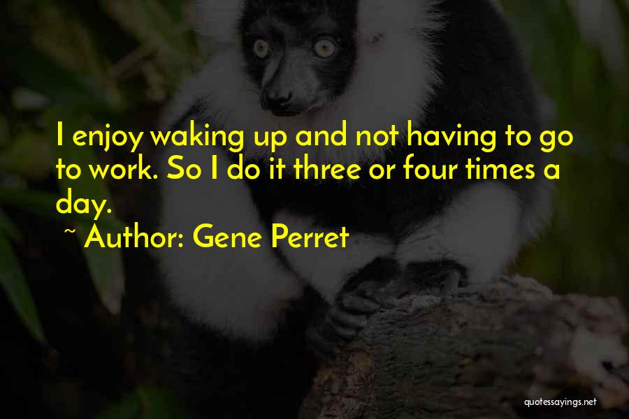 Gene Perret Quotes: I Enjoy Waking Up And Not Having To Go To Work. So I Do It Three Or Four Times A