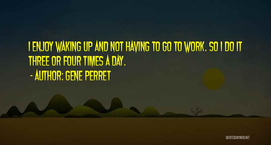 Gene Perret Quotes: I Enjoy Waking Up And Not Having To Go To Work. So I Do It Three Or Four Times A