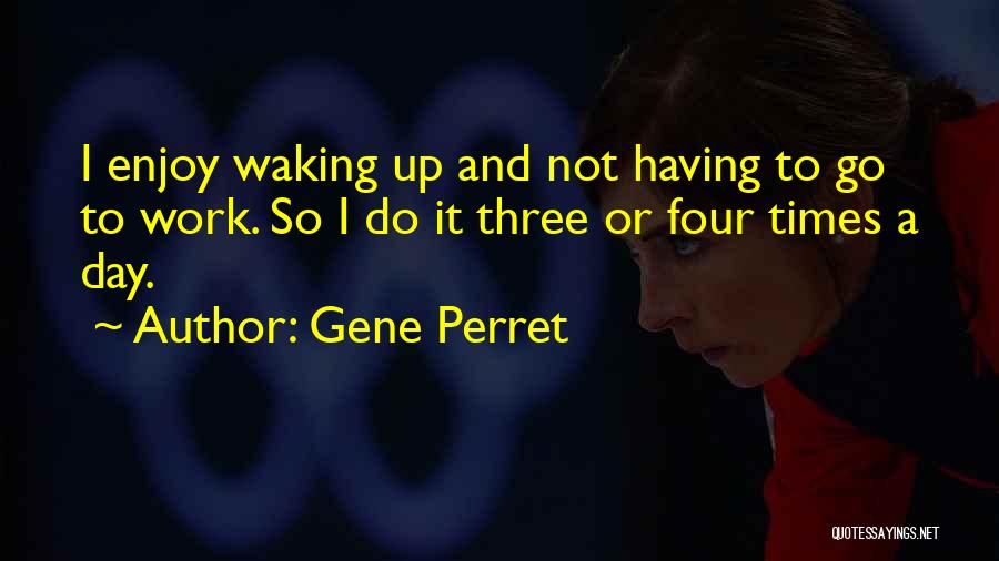 Gene Perret Quotes: I Enjoy Waking Up And Not Having To Go To Work. So I Do It Three Or Four Times A