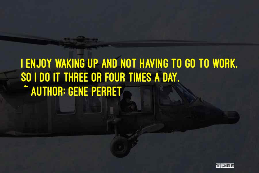 Gene Perret Quotes: I Enjoy Waking Up And Not Having To Go To Work. So I Do It Three Or Four Times A