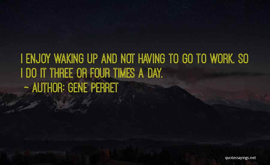 Gene Perret Quotes: I Enjoy Waking Up And Not Having To Go To Work. So I Do It Three Or Four Times A