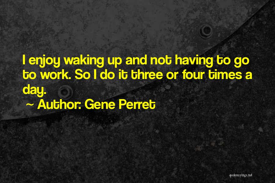 Gene Perret Quotes: I Enjoy Waking Up And Not Having To Go To Work. So I Do It Three Or Four Times A