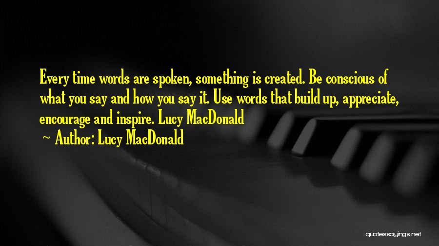 Lucy MacDonald Quotes: Every Time Words Are Spoken, Something Is Created. Be Conscious Of What You Say And How You Say It. Use