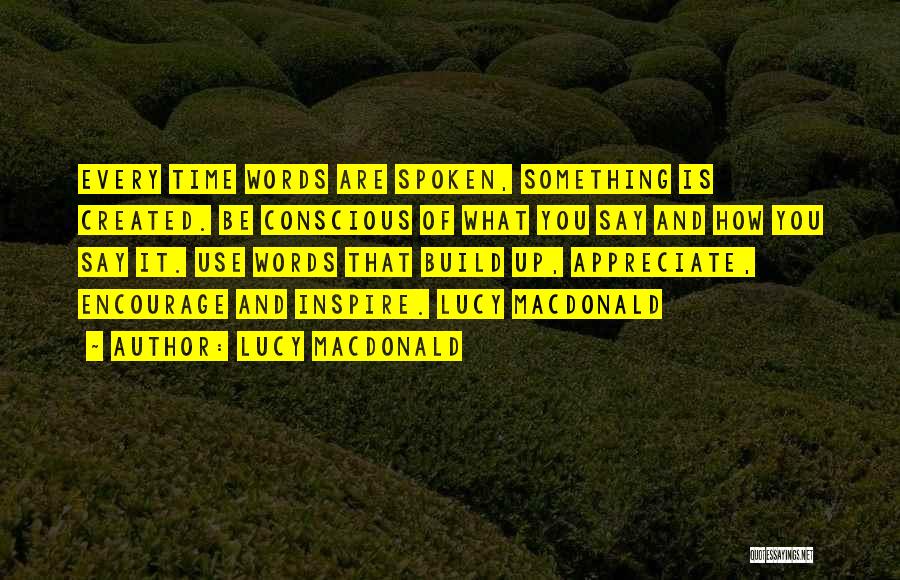 Lucy MacDonald Quotes: Every Time Words Are Spoken, Something Is Created. Be Conscious Of What You Say And How You Say It. Use