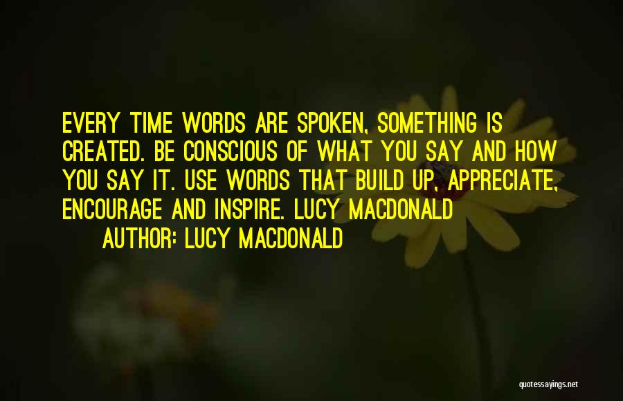 Lucy MacDonald Quotes: Every Time Words Are Spoken, Something Is Created. Be Conscious Of What You Say And How You Say It. Use