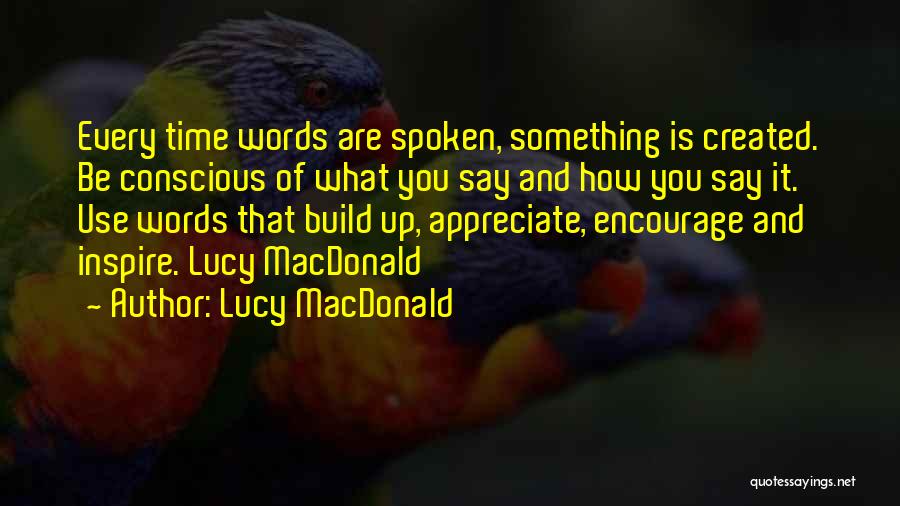 Lucy MacDonald Quotes: Every Time Words Are Spoken, Something Is Created. Be Conscious Of What You Say And How You Say It. Use