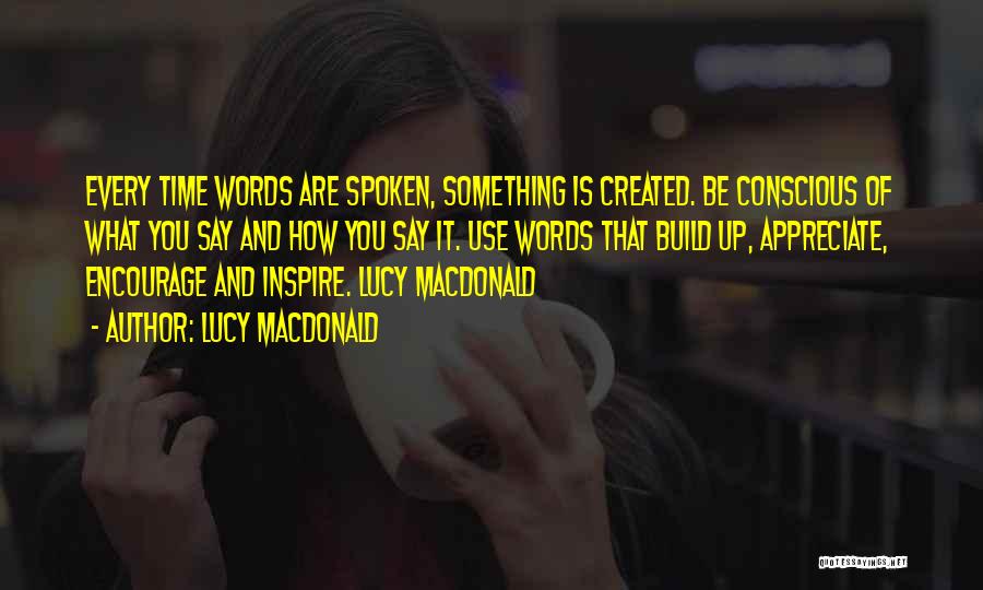 Lucy MacDonald Quotes: Every Time Words Are Spoken, Something Is Created. Be Conscious Of What You Say And How You Say It. Use