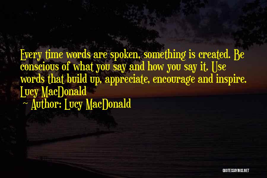 Lucy MacDonald Quotes: Every Time Words Are Spoken, Something Is Created. Be Conscious Of What You Say And How You Say It. Use