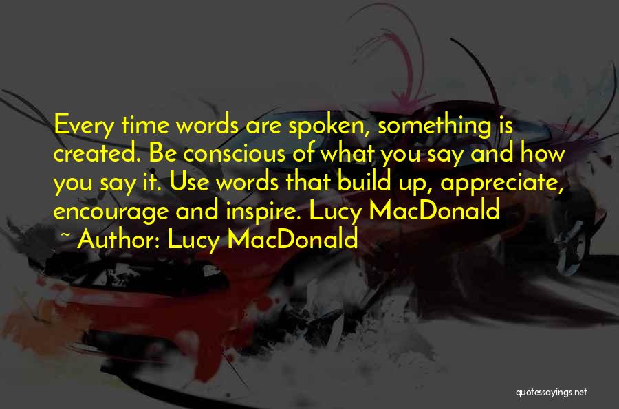 Lucy MacDonald Quotes: Every Time Words Are Spoken, Something Is Created. Be Conscious Of What You Say And How You Say It. Use