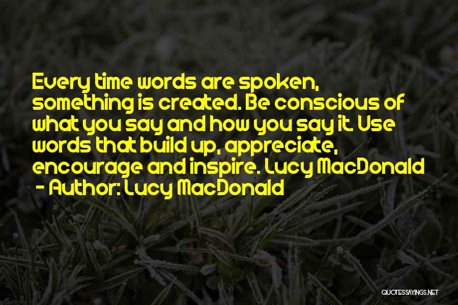 Lucy MacDonald Quotes: Every Time Words Are Spoken, Something Is Created. Be Conscious Of What You Say And How You Say It. Use