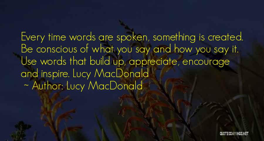 Lucy MacDonald Quotes: Every Time Words Are Spoken, Something Is Created. Be Conscious Of What You Say And How You Say It. Use