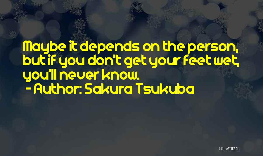 Sakura Tsukuba Quotes: Maybe It Depends On The Person, But If You Don't Get Your Feet Wet, You'll Never Know.