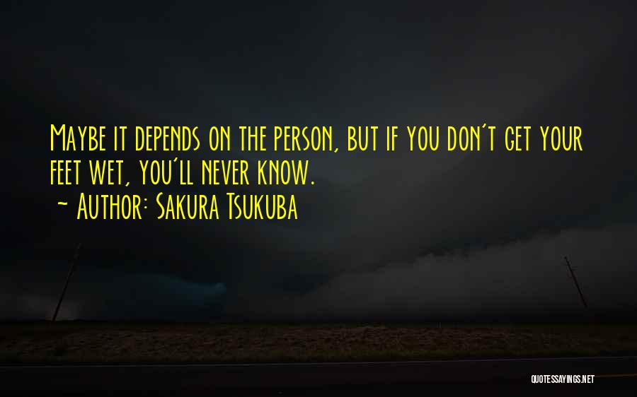 Sakura Tsukuba Quotes: Maybe It Depends On The Person, But If You Don't Get Your Feet Wet, You'll Never Know.