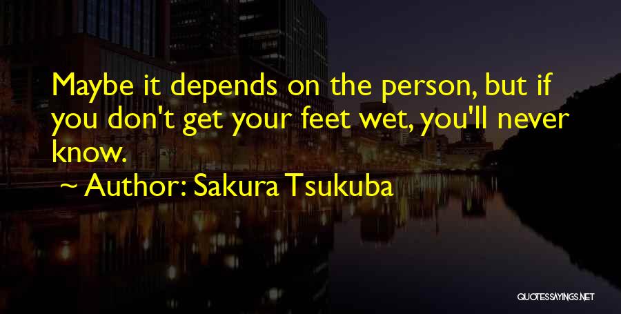 Sakura Tsukuba Quotes: Maybe It Depends On The Person, But If You Don't Get Your Feet Wet, You'll Never Know.