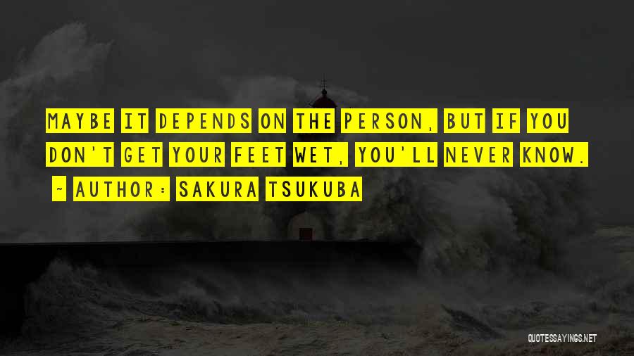 Sakura Tsukuba Quotes: Maybe It Depends On The Person, But If You Don't Get Your Feet Wet, You'll Never Know.