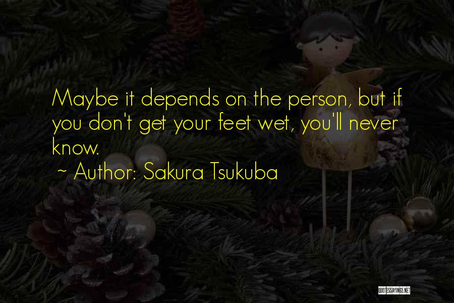 Sakura Tsukuba Quotes: Maybe It Depends On The Person, But If You Don't Get Your Feet Wet, You'll Never Know.