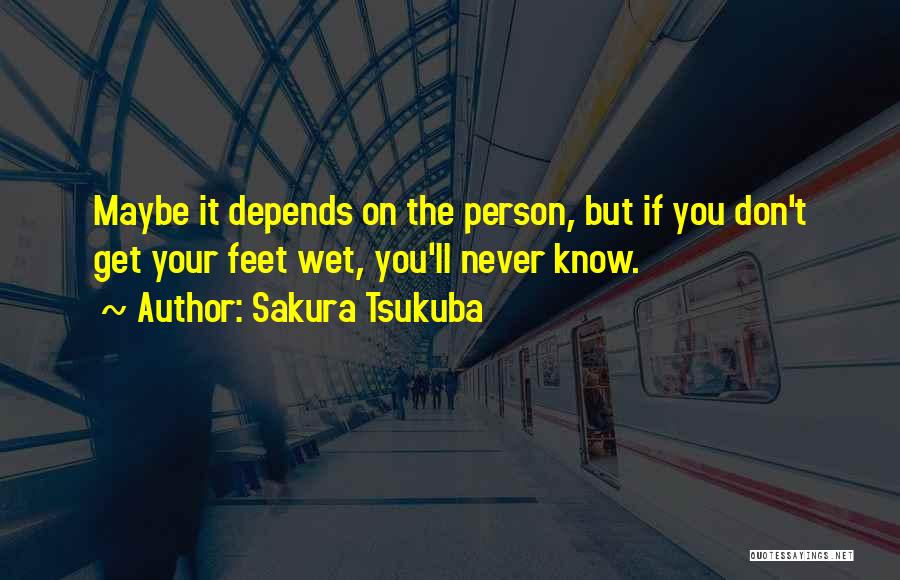 Sakura Tsukuba Quotes: Maybe It Depends On The Person, But If You Don't Get Your Feet Wet, You'll Never Know.