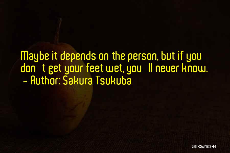 Sakura Tsukuba Quotes: Maybe It Depends On The Person, But If You Don't Get Your Feet Wet, You'll Never Know.