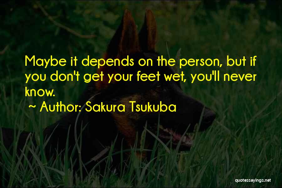 Sakura Tsukuba Quotes: Maybe It Depends On The Person, But If You Don't Get Your Feet Wet, You'll Never Know.