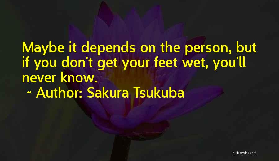 Sakura Tsukuba Quotes: Maybe It Depends On The Person, But If You Don't Get Your Feet Wet, You'll Never Know.