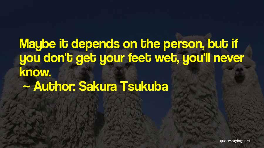 Sakura Tsukuba Quotes: Maybe It Depends On The Person, But If You Don't Get Your Feet Wet, You'll Never Know.
