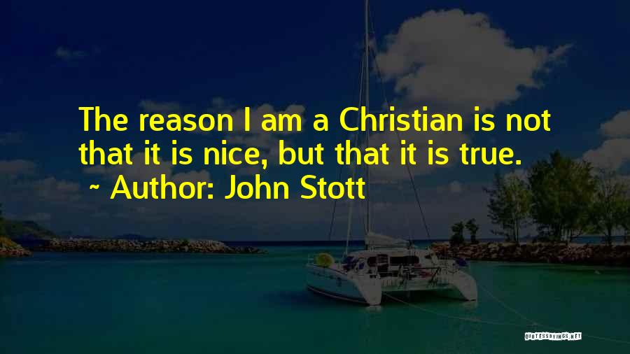 John Stott Quotes: The Reason I Am A Christian Is Not That It Is Nice, But That It Is True.