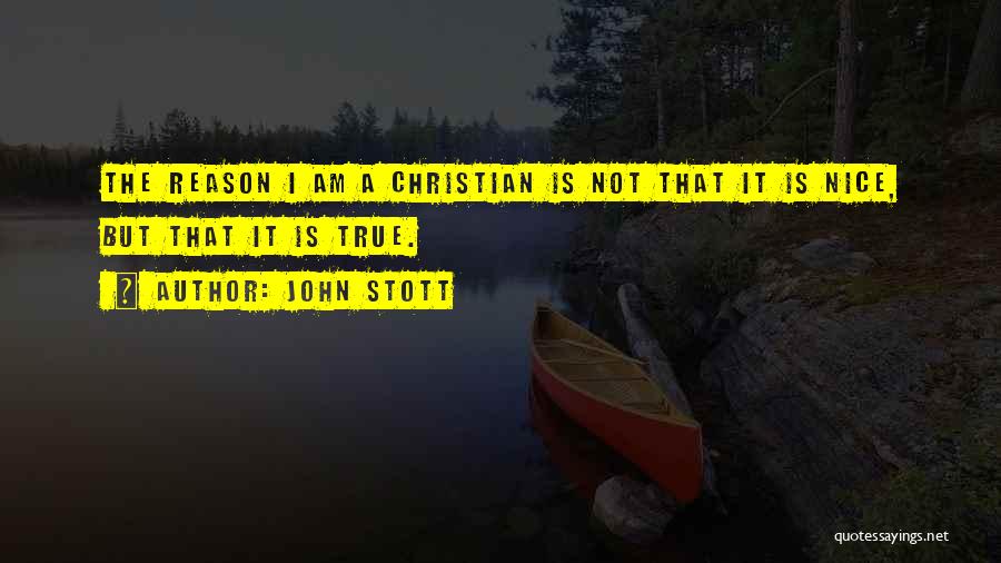 John Stott Quotes: The Reason I Am A Christian Is Not That It Is Nice, But That It Is True.