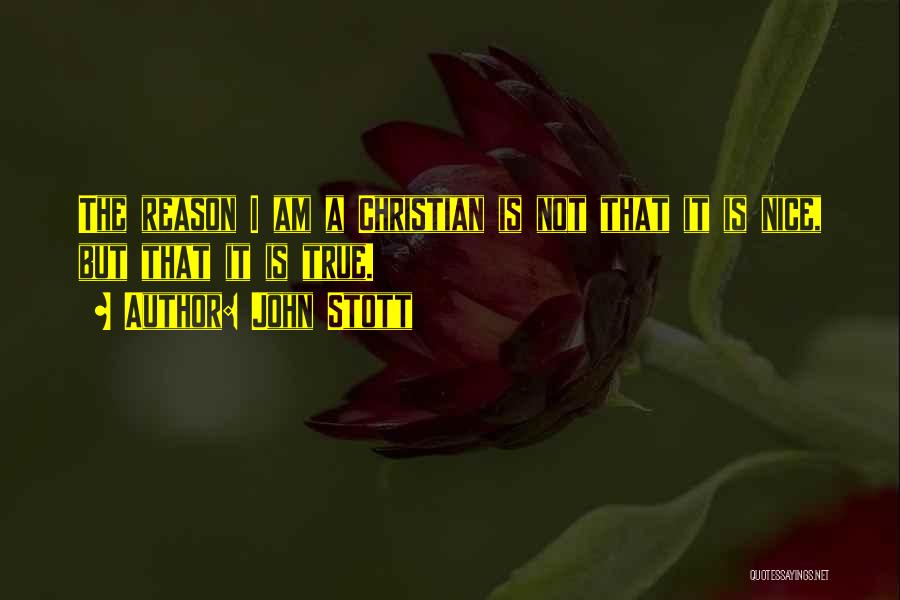 John Stott Quotes: The Reason I Am A Christian Is Not That It Is Nice, But That It Is True.