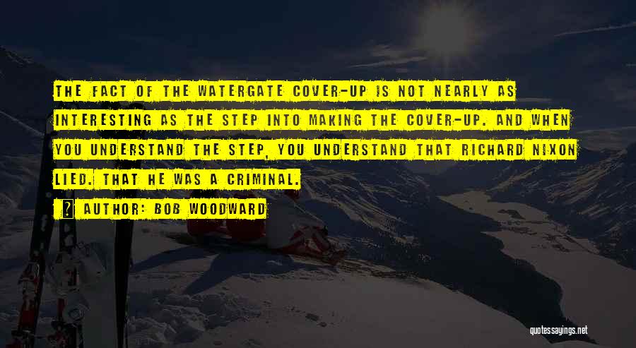 Bob Woodward Quotes: The Fact Of The Watergate Cover-up Is Not Nearly As Interesting As The Step Into Making The Cover-up. And When